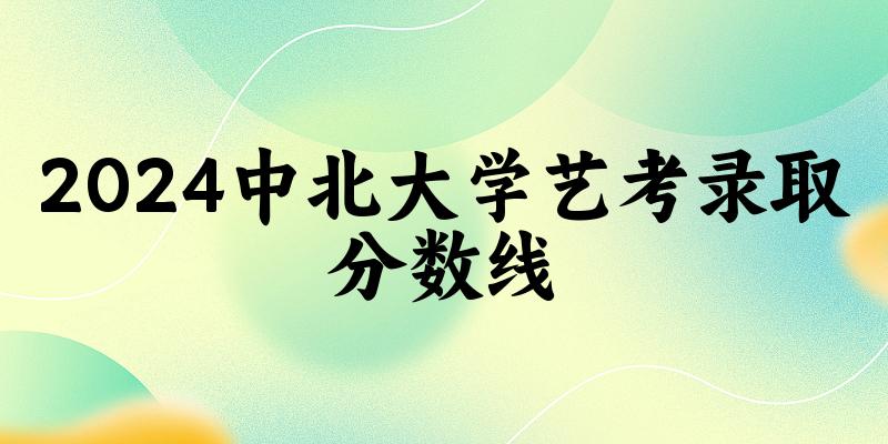中北大学2024艺术生录取分数线 2025艺考生参考(图1)