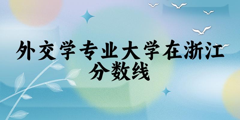 2024外交学专业浙江录取分数线多少分 附专业就业方向 (2025参考)(图1)