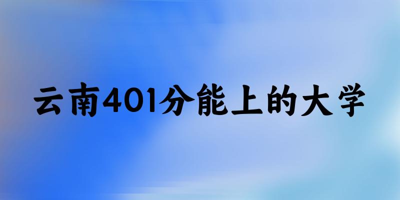 云南高考401分能上的大学有哪些？有哪些专业可选 (2025考生参考)(图1)