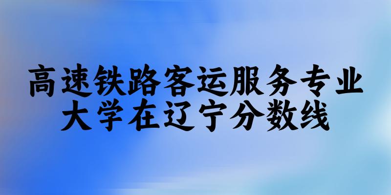 2024高速铁路客运服务专业辽宁录取分数线多少分 附专业就业方向 (2025参考)(图1)