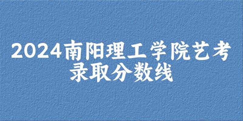 南阳理工学院2024艺术生录取分数线 2025艺考生参考(图1)
