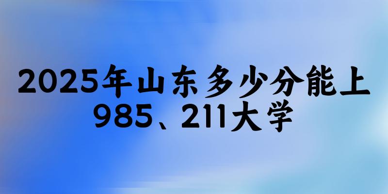 2025年山东多少分能上985、211大学？附最低211、985大学分数线(图1)