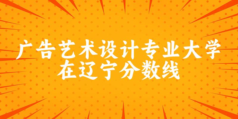 2024广告艺术设计专业辽宁录取分数线多少分 附专业就业方向 (2025参考)(图1)