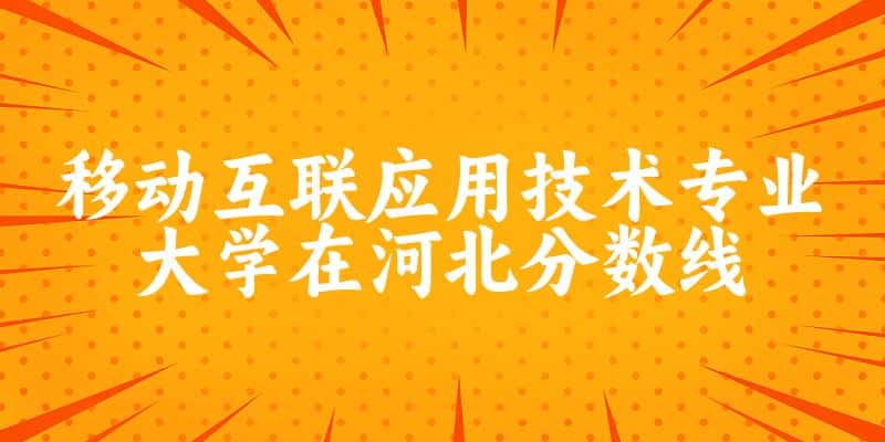 2024移动互联应用技术专业河北录取分数线多少分 附专业就业方向 (2025参考)(图1)