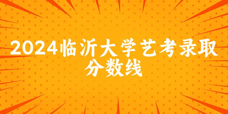 临沂大学2024艺术生录取分数线 2025艺考生参考(图1)