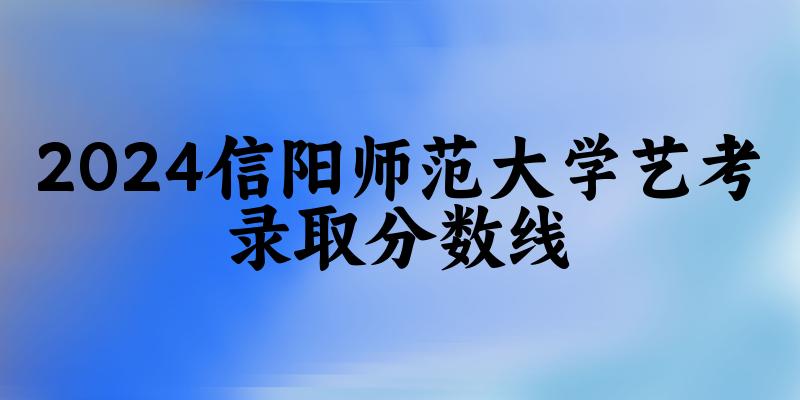 信阳师范大学2024艺术生录取分数线 2025艺考生参考(图1)