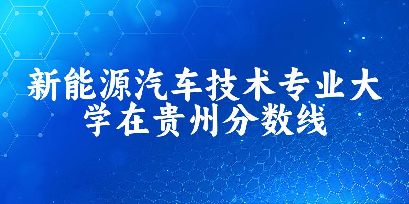 2024新能源汽车技术专业贵州录取分数线多少分 附专业就业方向 (2025参考)(图1)