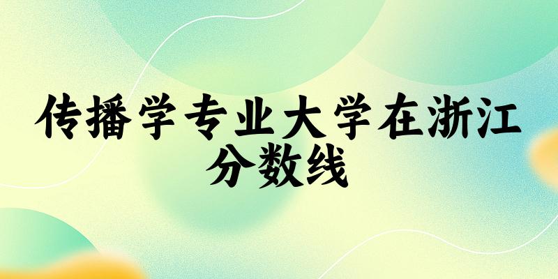 2024传播学专业浙江录取分数线多少分 附专业就业方向 (2025参考)(图1)