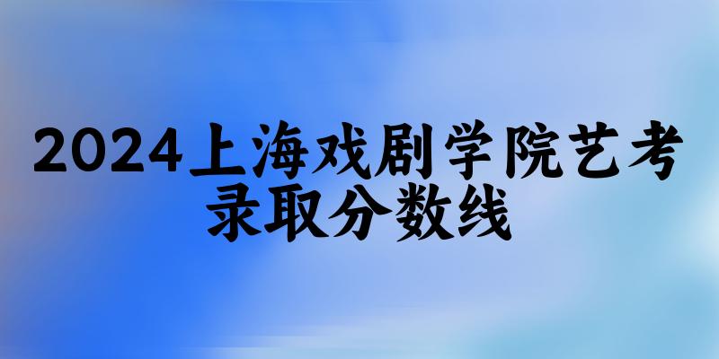 上海戏剧学院2024艺术生录取分数线 2025艺考生参考(图1)