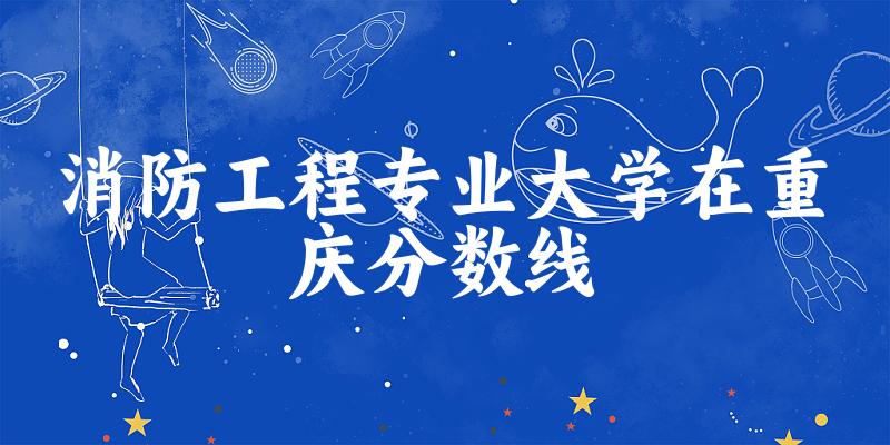2024消防工程专业重庆录取分数线多少分 附专业就业方向 (2025参考)(图1)