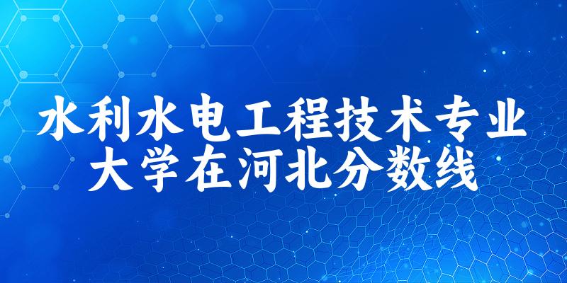 2024水利水电工程技术专业河北录取分数线多少分 附专业就业方向 (2025参考)(图1)
