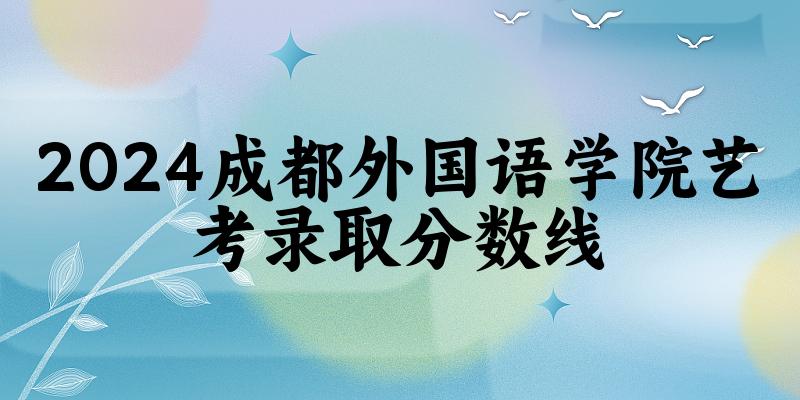 成都外国语学院2024艺术生录取分数线 2025艺考生参考(图1)