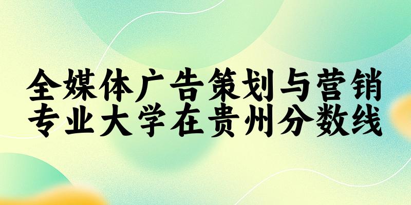 2024全媒体广告策划与营销专业贵州录取分数线多少分 附专业就业方向 (2025参考)(图1)