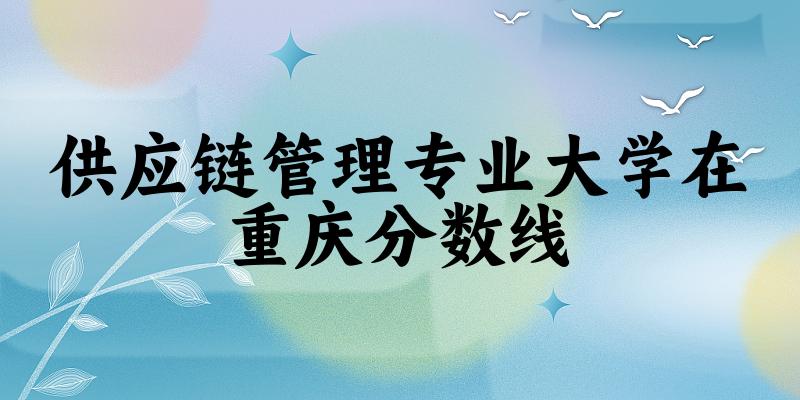 2024供应链管理专业重庆录取分数线多少分 附专业就业方向 (2025参考)(图1)