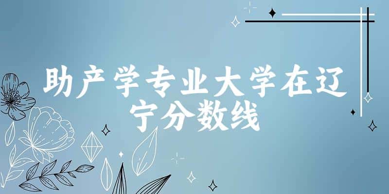 2024助产学专业辽宁录取分数线多少分 附专业就业方向 (2025参考)(图1)