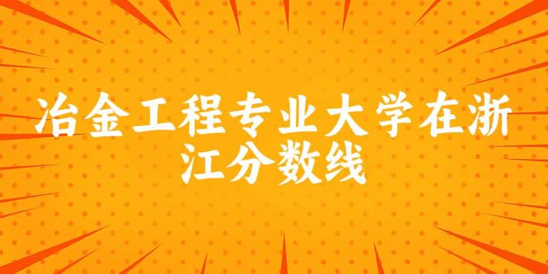 2024冶金工程专业浙江录取分数线多少分 附专业就业方向 (2025参考)(图1)