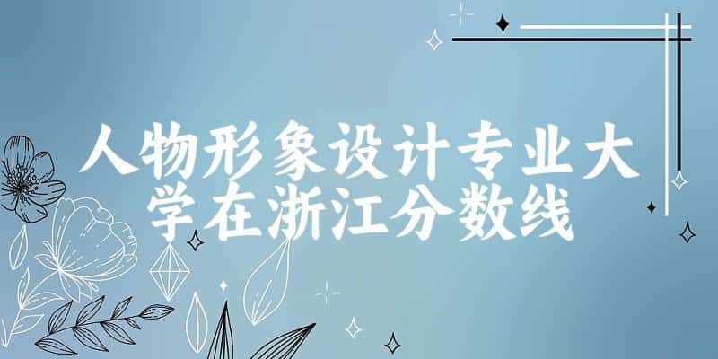 2024人物形象设计专业浙江录取分数线多少分 附专业就业方向 (2025参考)(图1)