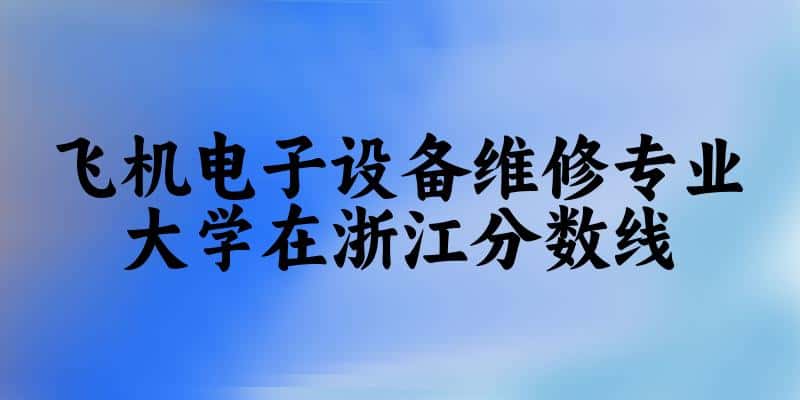 2024飞机电子设备维修专业浙江录取分数线多少分 附专业就业方向 (2025参考)(图1)