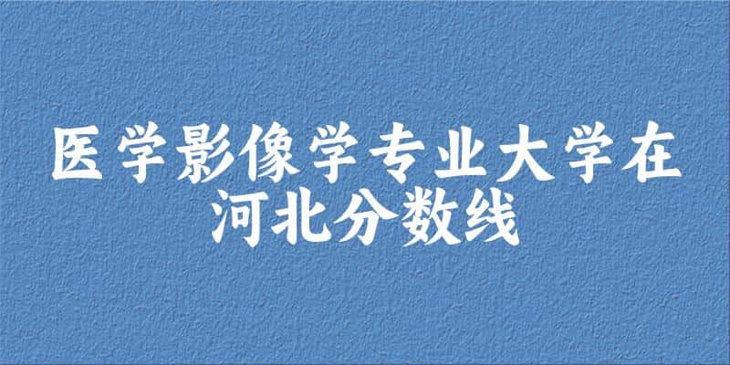 2024医学影像学专业河北录取分数线多少分 附专业就业方向 (2025参考)(图1)