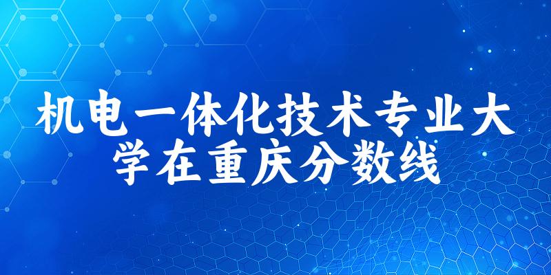 2024机电一体化技术专业重庆录取分数线多少分 附专业就业方向 (2025参考)(图1)