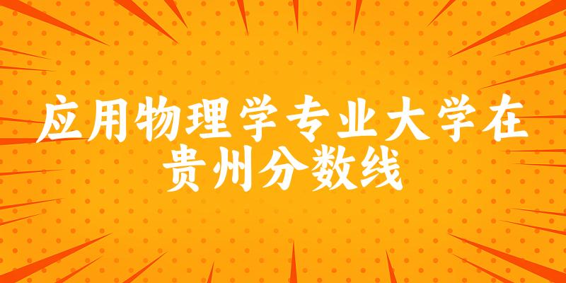 2024应用物理学专业贵州录取分数线多少分 附专业就业方向 (2025参考)(图1)