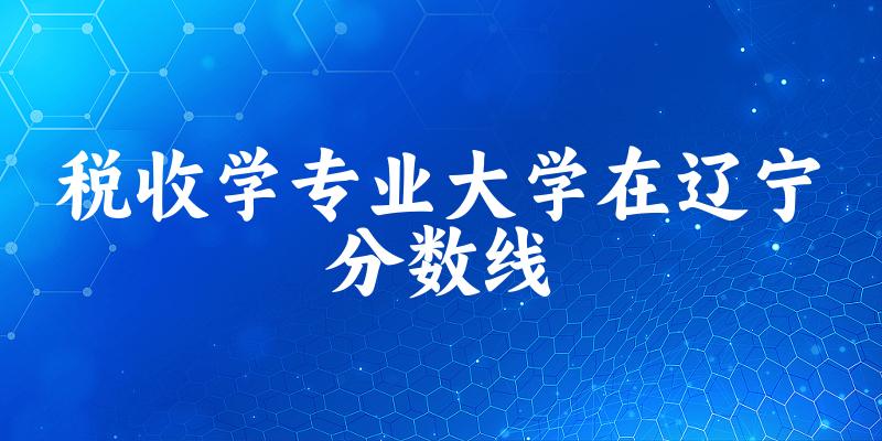 2024税收学专业辽宁录取分数线多少分 附专业就业方向 (2025参考)(图1)