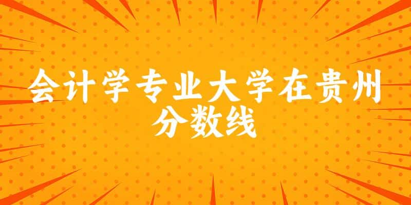 2024会计学专业贵州录取分数线多少分 附专业就业方向 (2025参考)(图1)