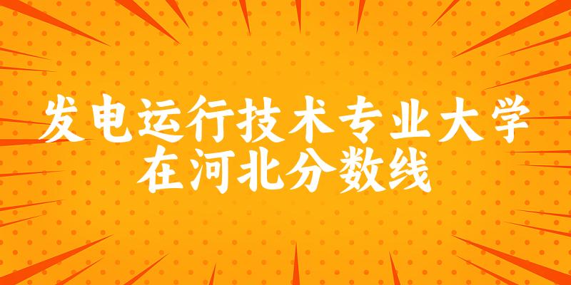 2024发电运行技术专业河北录取分数线多少分 附专业就业方向 (2025参考)(图1) 2024发电运行技术专业河北录取分数线多少分 附专业就业方向 (2025参考)(图1)