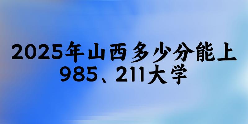 2025年山西多少分能上985、211大学？附最低211、985大学分数线(图1)