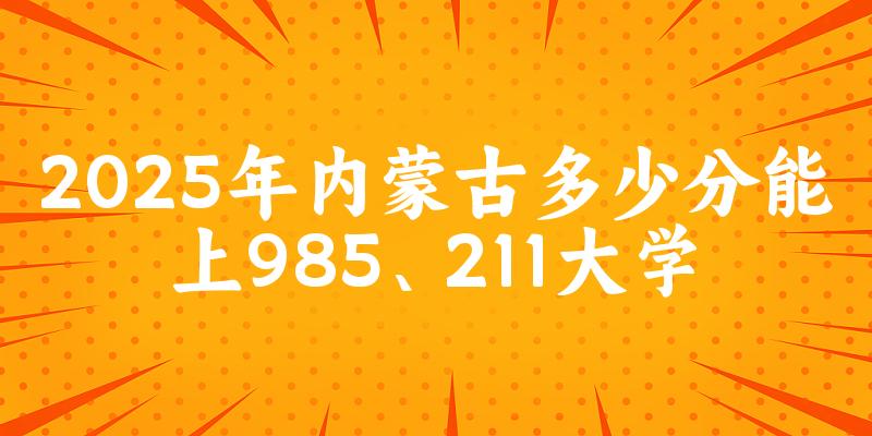 2025年内蒙古多少分能上985、211大学?附最低211、985大学分数线(图1) 2025年内蒙古多少分能上985、211大学?附最低211、985大学分数线(图1)