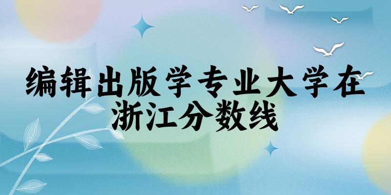 2024编辑出版学专业浙江录取分数线多少分 附专业就业方向 (2025参考)(图1)